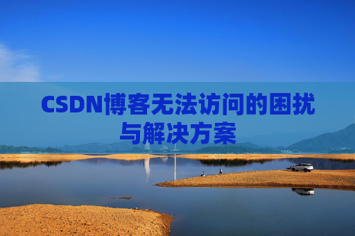 CSDN博客无法访问的困扰与解决方案 CSDN博客无法访问的困扰与解决方案